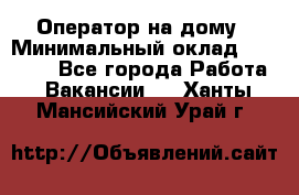 Оператор на дому › Минимальный оклад ­ 40 000 - Все города Работа » Вакансии   . Ханты-Мансийский,Урай г.